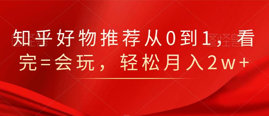 知乎好物推荐从0到1,看完=会玩,轻松月入2w+