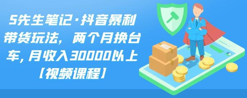 S先生笔记·抖音暴利带货玩法,两个月换台车,月收入30000以上【视频课程】,源码仅供个人学习研究,不可商用