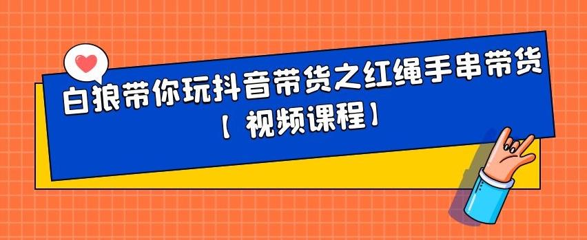 白狼带你玩抖音带货之红绳手串带货【视频课程】，源码仅供个人学习研究，不可商用