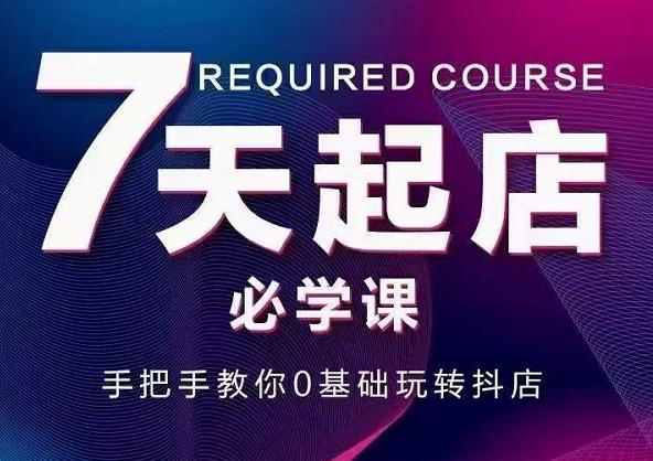 抖音小店7天起店必学课,手把手教你0基础玩转抖店