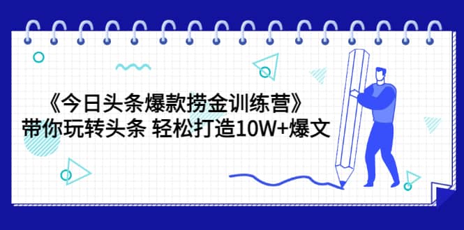 《今日头条爆款捞金训练营》带你玩转头条 轻松打造10W+爆文(44节课),源码仅供个人学习研究,不可商用