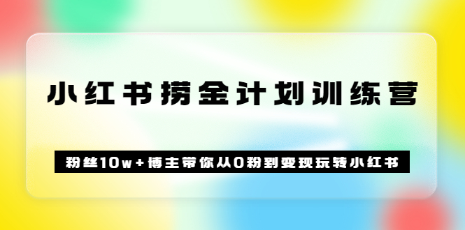 《小红书捞金计划训练营》粉丝10w+博主带你从0粉到变现玩转小红书（72节课)，源码仅供个人学习研究，不可商用