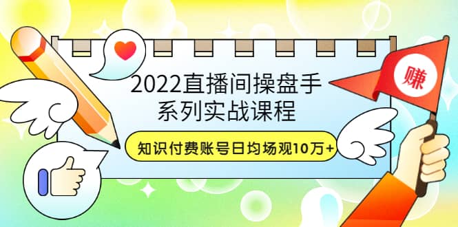 2022直播间操盘手系列实战课程:知识付费账号日均场观10万+(21节视频课),源码仅供个人学习研究,不可商用