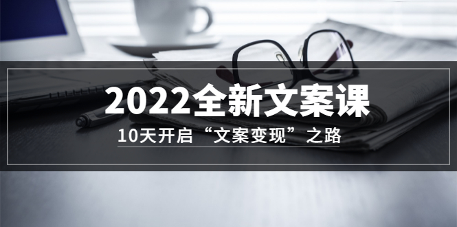 2022全新文案课:10天开启“文案变现”之路~从0基础开始学(价值399),源码仅供个人学习研究,不可商用