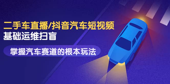 二手车直播/抖音汽车短视频基础运维扫盲,掌握汽车赛道的根本玩法,源码仅供个人学习研究,不可商用