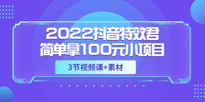 2022抖音特效君简单拿100元小项目，可深耕赚更多（3节视频课+素材），源码仅供个人学习研究，不可商用