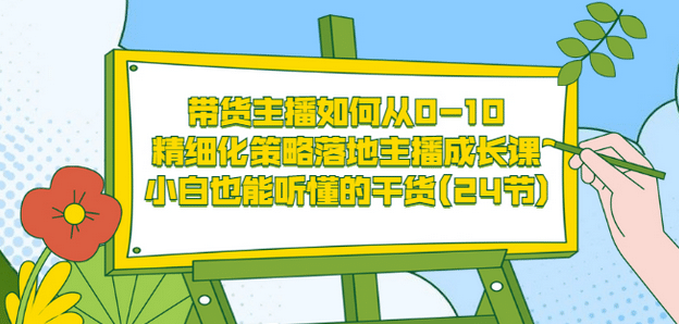 带货主播如何从0-10，精细化策略落地主播成长课，小白也能听懂的干货(24节)，源码仅供个人学习研究，不可商用