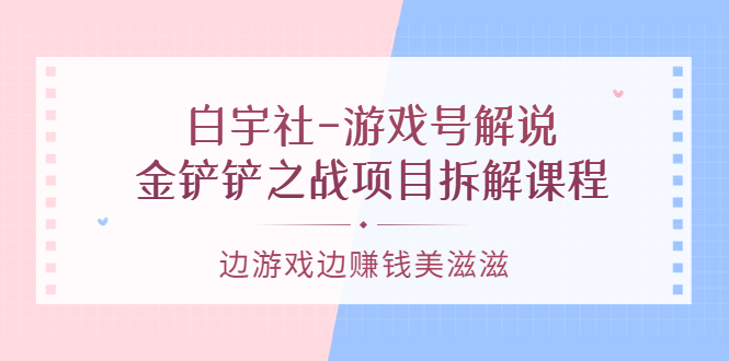 游戏号解说：金铲铲之战项目拆解课程，边游戏边赚钱美滋滋，源码仅供个人学习研究，不可商用
