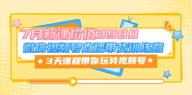微信视频号直播带货训练营,3天课程带你玩转视频号:7月新课价值3980,源码仅供个人学习研究,不可商用