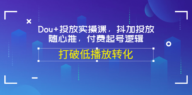 Dou+投放实操课，抖加投放，随心推，付费起号逻辑，打破低播放转化，源码仅供个人学习研究，不可商用