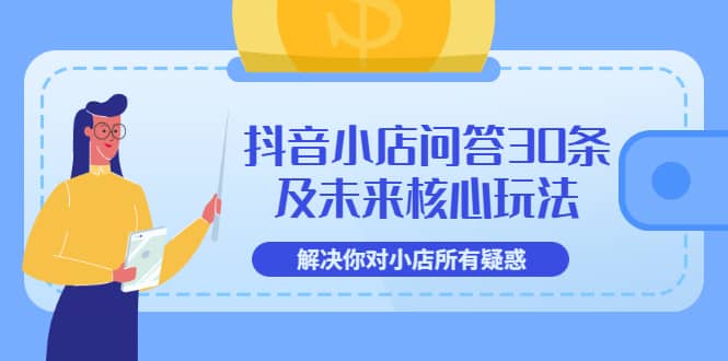 抖音小店问答30条及未来核心玩法,解决你对小店所有疑惑【3节视频课】,源码仅供个人学习研究,不可商用