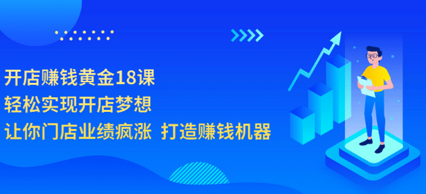 开店赚钱黄金18课，轻松实现开店梦想，让你门店业绩疯涨 打造赚钱机器，源码仅供个人学习研究，不可商用