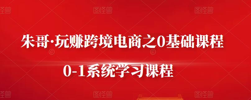 朱哥·玩赚跨境电商之0基础课程,0-1系统学习课程