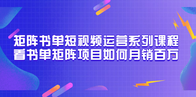 矩阵书单短视频运营系列课程,看书单矩阵项目如何月销百万(20节视频课),源码仅供个人学习研究,不可商用