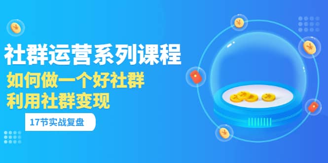 「社群运营系列课程」如何做一个好社群,利用社群变现(17节实战复盘) ,源码仅供个人学习研究,不可商用