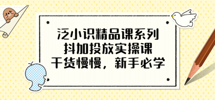 泛小识精品课系列：抖加投放实操课，干货慢慢，新手必学（12节视频课），源码仅供个人学习研究，不可商用