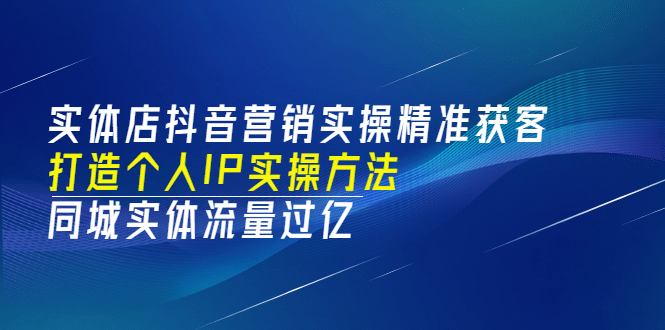 实体店抖音营销实操精准获客、打造个人IP实操方法，同城实体流量过亿(53节)，源码仅供个人学习研究，不可商用