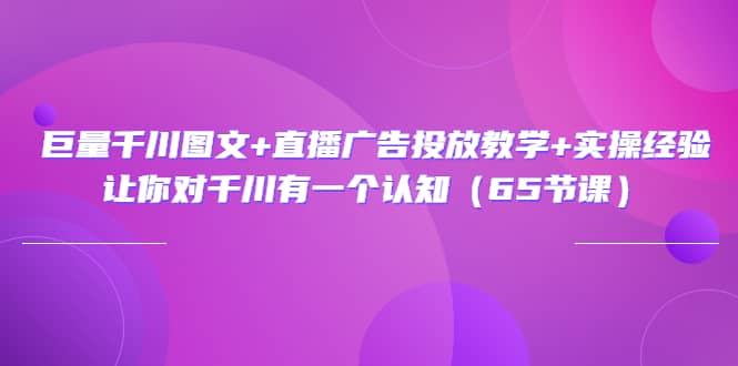 巨量千川图文+直播广告投放教学+实操经验:让你对千川有一个认知(65节课),源码仅供个人学习研究,不可商用