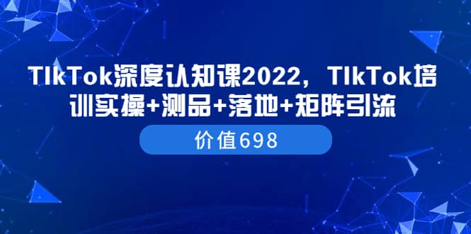 TIkTok深度认知课2022,TIkTok培训实操+测品+落地+矩阵引流(价值698),源码仅供个人学习研究,不可商用