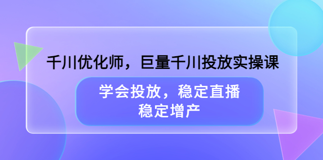 千川优化师,巨量千川投放实操课,学会投放,稳定直播,稳定增产,源码仅供个人学习研究,不可商用