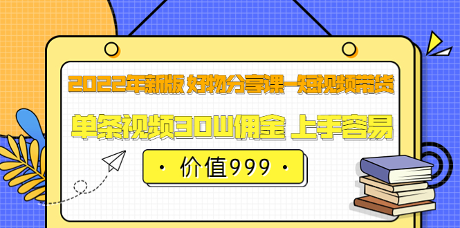 2022年新版 好物分享课-短视频带货:单条视频30W佣金 上手容易(价值999),源码仅供个人学习研究,不可商用