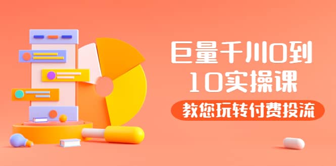 某收费培训:巨量千川两天实操课:教您玩玩转付费投流,源码仅供个人学习研究,不可商用