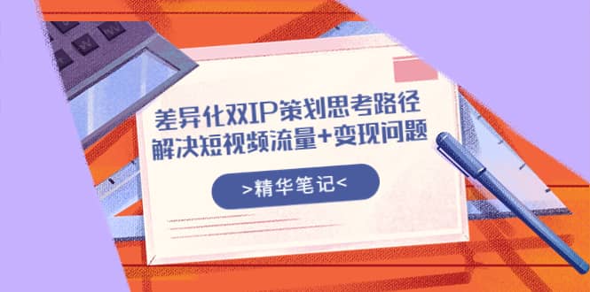 差异化双IP策划思考路径，解决短视频流量+变现问题（精华笔记），源码仅供个人学习研究，不可商用