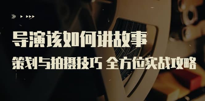 导演该如何讲故事:策划与拍摄技巧 全方位实战攻略(8节课 原价799),源码仅供个人学习研究,不可商用
