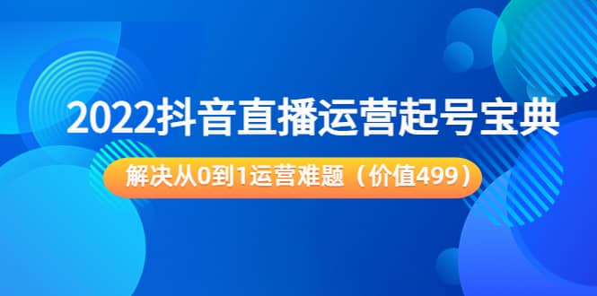 2022抖音直播运营起号宝典:解决从0到1运营难题(价值499),源码仅供个人学习研究,不可商用