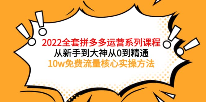 2022全套拼多多运营课程，从新手到大神从0到精通，10w免费流量核心实操方法，源码仅供个人学习研究，不可商用