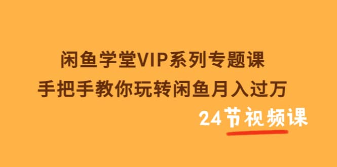闲鱼学堂VIP系列专题课：手把手教你玩转闲鱼月入过万（共24节视频课），源码仅供个人学习研究，不可商用