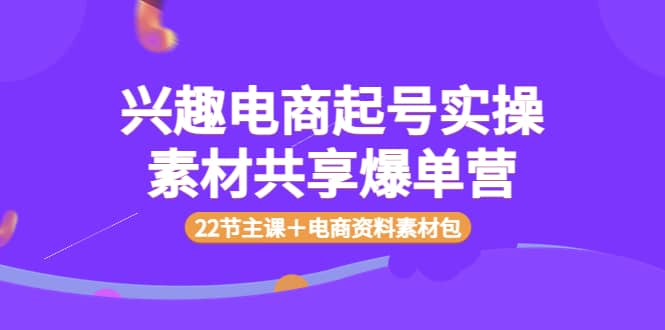 兴趣电商起号实操素材共享爆单营（22节主课＋电商资料素材包），源码仅供个人学习研究，不可商用