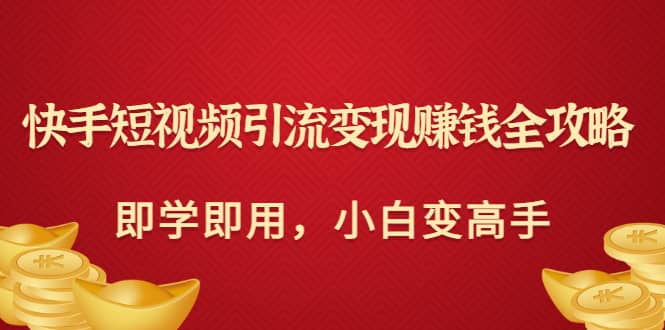 快手短视频引流变现赚钱全攻略:即学即用,小白变高手(价值980元),源码仅供个人学习研究,不可商用
