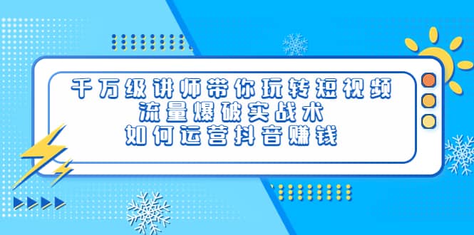 千万级讲师带你玩转短视频,流量爆破实战术,如何运营抖音赚钱,源码仅供个人学习研究,不可商用