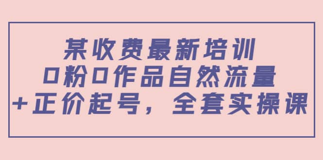 某收费最新培训:0粉0作品自然流量+正价起号,全套实操课,源码仅供个人学习研究,不可商用