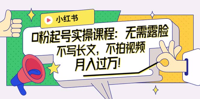 小红书0粉起号实操课程：无需露脸，不写长文，不拍视频月入过万！，源码仅供个人学习研究，不可商用
