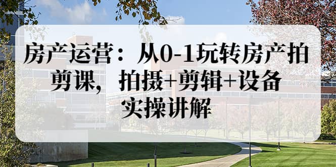 房产运营:从0-1玩转房产拍剪课,拍摄+剪辑+设备,实操讲解(价值899),源码仅供个人学习研究,不可商用