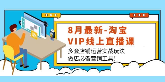 8月最新-淘宝VIP线上直播课：多套店铺运营实战玩法，做店必备营销工具，源码仅供个人学习研究，不可商用