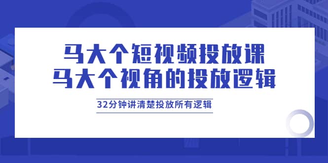 马大个短视频投放课,马大个视角的投放逻辑,32分钟讲清楚投放所有逻辑,源码仅供个人学习研究,不可商用