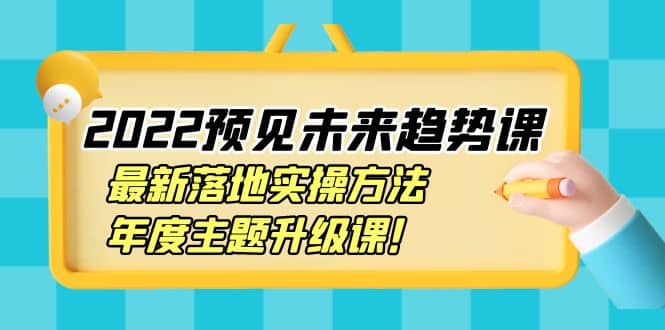 2022预见未来趋势课:最新落地实操方法,年度主题升级课,源码仅供个人学习研究,不可商用