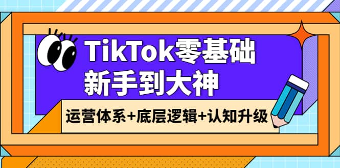 TikTok零基础新手到大神:运营体系+底层逻辑+认知升级(9节系列课),源码仅供个人学习研究,不可商用