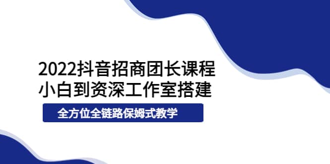 2022抖音招商团长课程,从小白到资深工作室搭建,全方位全链路保姆式教学,源码仅供个人学习研究,不可商用