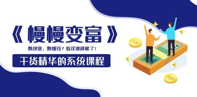 《慢慢变富》干货精华的系统课程:想创业,想赚钱?看这课就够了,源码仅供个人学习研究,不可商用