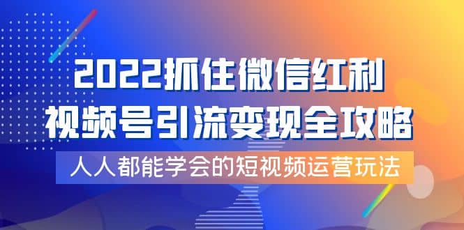 2022抓住微信红利,视频号引流变现全攻略,人人都能学会的短视频运营玩法,源码仅供个人学习研究,不可商用