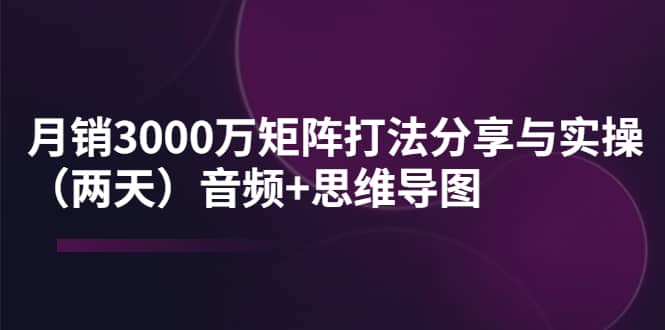 某线下培训:月销3000万矩阵打法分享与实操(两天)音频+思维导图,源码仅供个人学习研究,不可商用