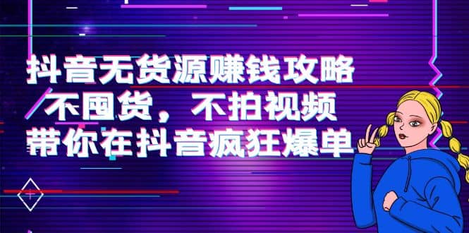 抖音无货源赚钱攻略,不囤货,不拍视频,带你在抖音疯狂爆单,源码仅供个人学习研究,不可商用