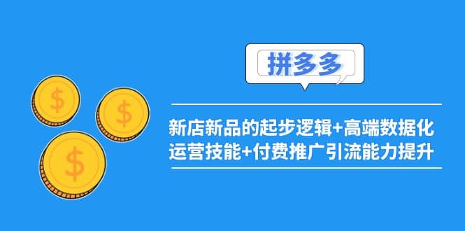 2022拼多多:新店新品的起步逻辑+高端数据化运营技能+付费推广引流能力提升,源码仅供个人学习研究,不可商用