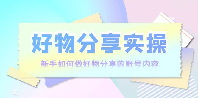 好物分享实操:新手如何做好物分享的账号内容,实操教学,源码仅供个人学习研究,不可商用