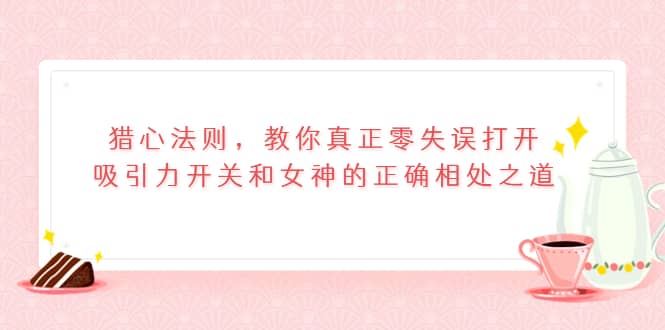 猎心法则,教你真正零失误打开吸引力开关和女神的正确相处之道,源码仅供个人学习研究,不可商用