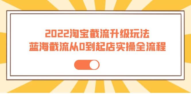2022淘宝截流升级玩法:蓝海截流从0到起店实操全流程 价值千元,源码仅供个人学习研究,不可商用